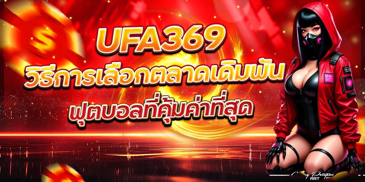 UFA369 วิธีการเลือกตลาดเดิมพัน ฟุตบอลที่คุ้มค่าที่สุด